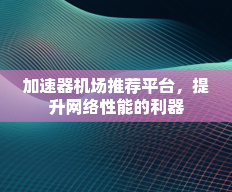 加速器机场推荐平台，提升网络性能的利器