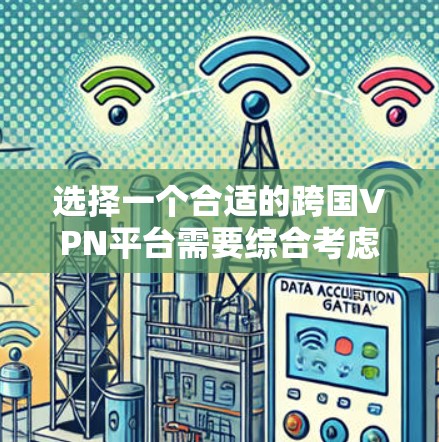 选择一个合适的跨国VPN平台需要综合考虑多个因素，以下是对几款知名平台的详细分析和建议