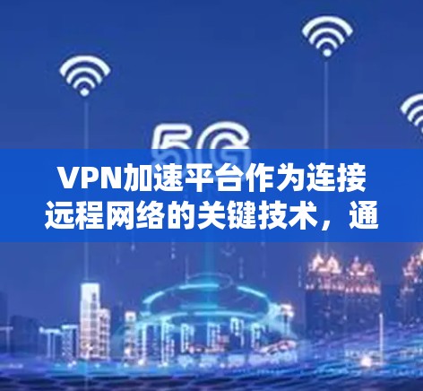VPN加速平台作为连接远程网络的关键技术，通过智能化和自动化优化，帮助企业提升网络性能。以下是对VPN加速平台的详细分析和总结