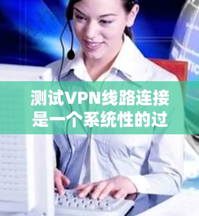 测试VPN线路连接是一个系统性的过程，确保每一步都得到检查，以确保连接的稳定性和安全性。以下是测试VPN线路连接的详细步骤