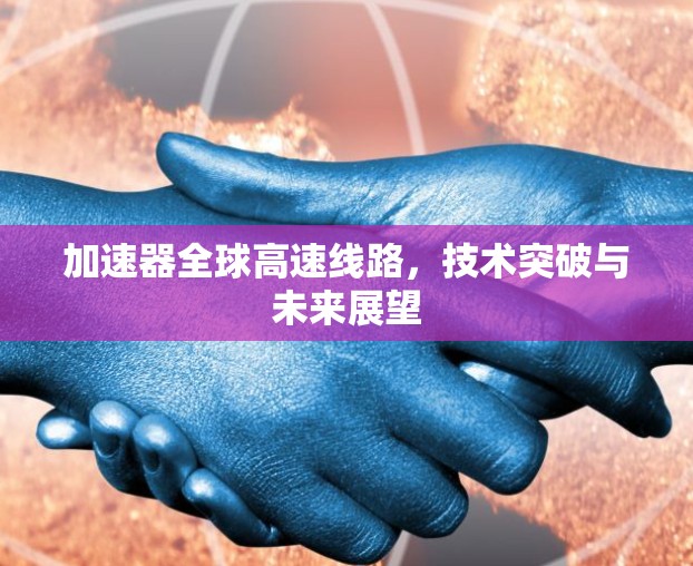 加速器全球高速线路，技术突破与未来展望