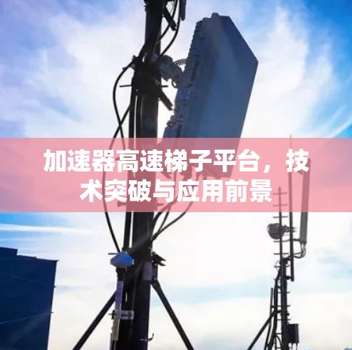 加速器高速梯子平台，技术突破与应用前景