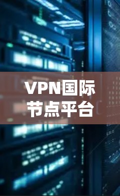 VPN国际节点平台通常是指提供国际服务器网络的VPN服务商。这些平台通常会部署多个服务器节点，分布在不同的国家和地区，旨在为用户提供更灵活、更安全的网络连接