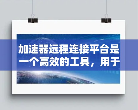 加速器远程连接平台是一个高效的工具，用于优化数据访问和传输，尤其在云环境或网络不佳的情况下。以下是对该平台的详细分析和总结