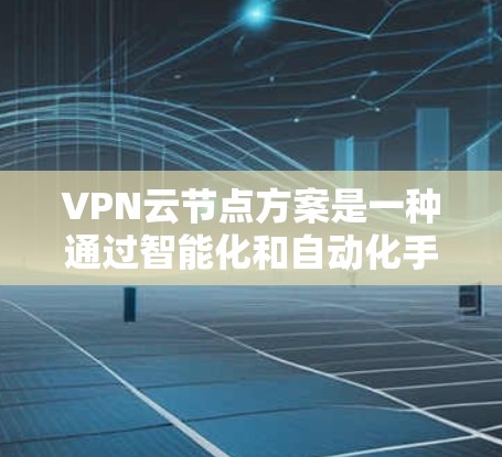 VPN云节点方案是一种通过智能化和自动化手段优化和管理VPN服务器资源的解决方案，旨在提升网络性能、确保安全性、保障稳定性，并降低运维成本。以下是对该方案的详细分析和总结