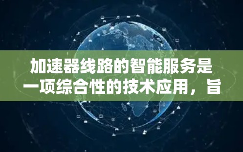 加速器线路的智能服务是一项综合性的技术应用，旨在通过智能化手段提升加速器性能和效率。以下是对该主题的详细阐述