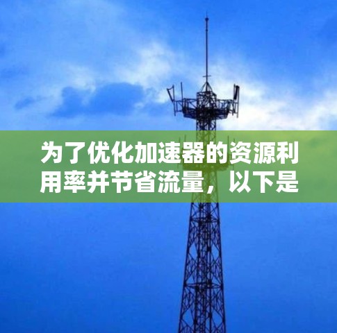 为了优化加速器的资源利用率并节省流量，以下是一些实用的工具和策略，分为软件、硬件、管理策略和智能监控四个主要层面