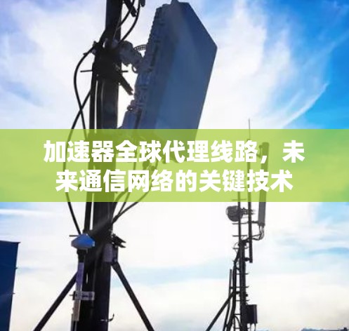 加速器全球代理线路，未来通信网络的关键技术