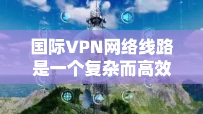 国际VPN网络线路是一个复杂而高效的网络架构，旨在为用户提供安全、隐私和高性能的网络连接。以下是国际VPN网络线路的详细分析