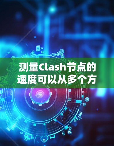 测量Clash节点的速度可以从多个方面进行，以下是一些详细的步骤和建议