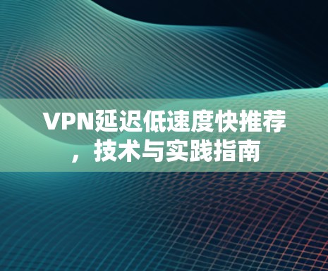 VPN延迟低速度快推荐，技术与实践指南