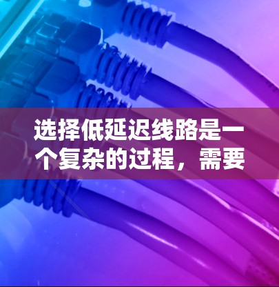 选择低延迟线路是一个复杂的过程，需要综合考虑多个因素。以下是步骤解释