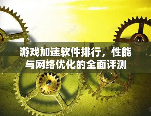 游戏加速软件排行，性能与网络优化的全面评测
