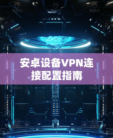 安卓设备VPN连接配置指南