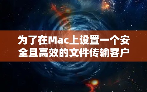 为了在Mac上设置一个安全且高效的文件传输客户端，以下是详细的步骤指南