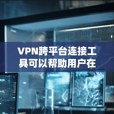 VPN跨平台连接工具可以帮助用户在不同操作系统或设备上实现网络连接，以下是一些常用的跨平台VPN工具和解决方案