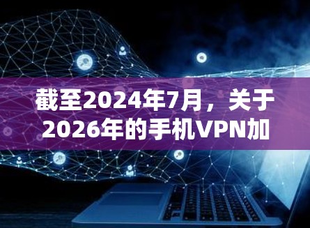 截至2024年7月，关于2026年的手机VPN加速器排行，目前还无法准确预测因为技术发展和市场变化可能会有很大差异。但以下是一些关于手机VPN加速器的常见因素和排名依据，帮助你理解如何选择