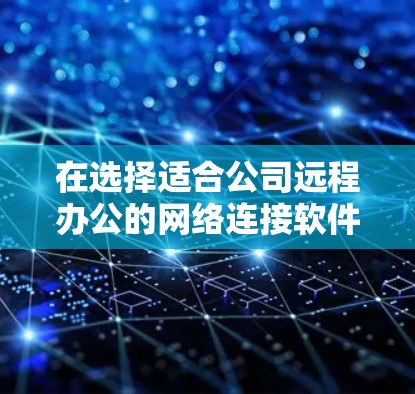在选择适合公司远程办公的网络连接软件时，以下是一些关键因素和推荐的软件，帮助您做出明智的决定