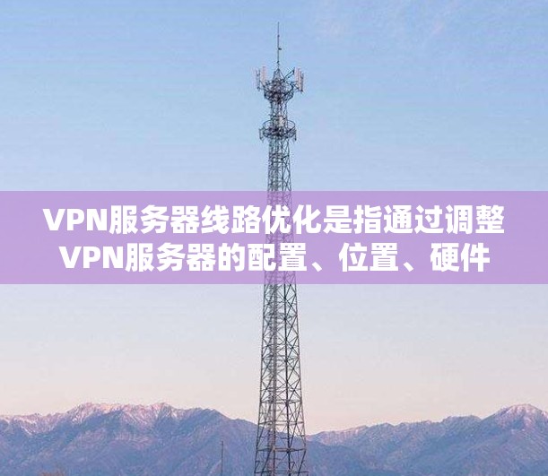 VPN服务器线路优化是指通过调整VPN服务器的配置、位置、硬件资源等，来提高VPN连接的速度、稳定性和安全性。以下是一些常见的VPN服务器线路优化方法和建议