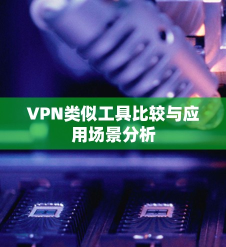 VPN类似工具比较与应用场景分析