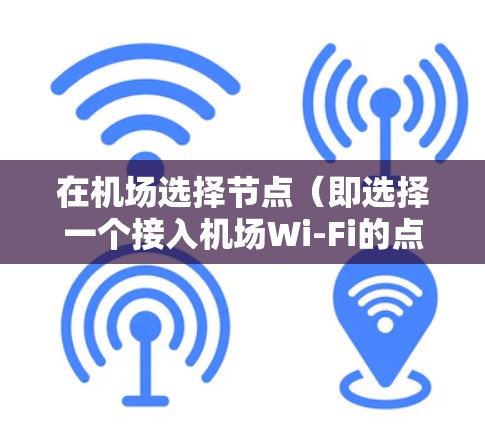 在机场选择节点（即选择一个接入机场Wi-Fi的点）时，可以根据以下技巧来优化连接体验