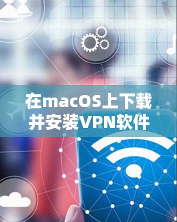 在macOS上下载并安装VPN软件可以按照以下步骤进行 在macOS上下载并安装VPN软件可以按照以下步骤进行