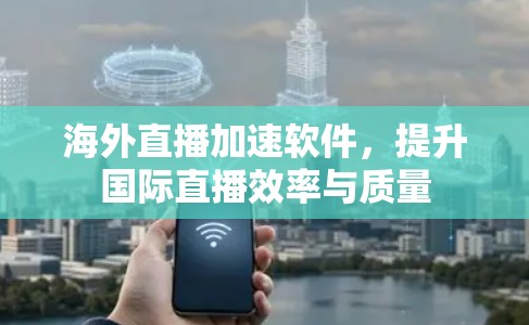海外直播加速软件,提升国际直播效率与质量 海外直播加速软件,提升国际直播效率与质量