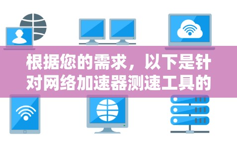 根据您的需求,以下是针对网络加速器测速工具的详细分析和建议 根据您的需求,以下是针对网络加速器测速工具的详细分析和建议
