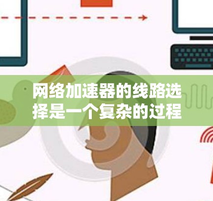 网络加速器的线路选择是一个复杂的过程，需要综合考虑多种因素，包括带宽、延迟、可靠性、成本、技术支持、地域限制等。以下是一些关键因素和步骤，帮助您选择最合适的网络加速器线路
