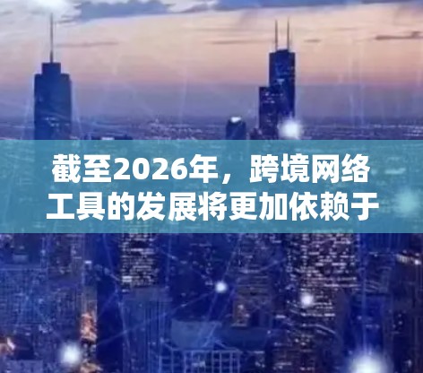 截至2026年，跨境网络工具的发展将更加依赖于人工智能（AI）区块链、5G通信、云计算和元宇宙等前沿技术。以下是一些预测的2026年跨境网络工具的分类和可能的发展方向