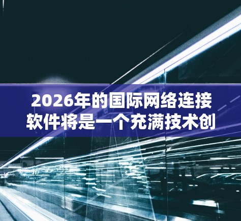 2026年的国际网络连接软件将是一个充满技术创新和趋势的领域。以下是一些可能的发展方向和趋势