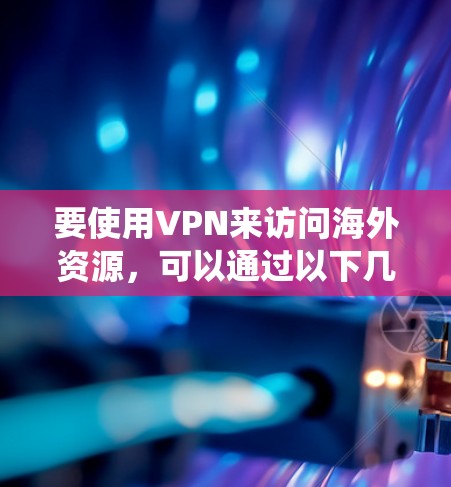 要使用VPN来访问海外资源，可以通过以下几种方法实现。VPN是一种安全的网络连接方式，可以帮助你绕过地理限制或访问受限的资源。以下是一些常见的方法