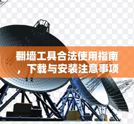 翻墙工具合法使用指南，下载与安装注意事项