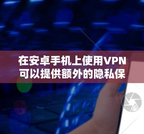 在安卓手机上使用VPN可以提供额外的隐私保护和网络安全。以下是使用VPN的详细步骤和注意事项