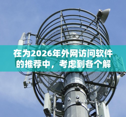 在为2026年外网访问软件的推荐中,考虑到各个解决方案的特点和优势,我可以为不同类型的企业提供具体的建议 在为2026年外网访问软件的推荐中,考虑到各个解决方案的特点和优势,我可以为不同类型的企业提供具体的建议
