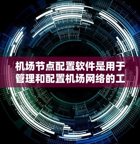 机场节点配置软件是用于管理和配置机场网络的工具，帮助用户有效地设置和维护无线网络设备。以下是对机场节点配置软件的详细分步说明