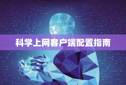 科学上网客户端配置指南 科学上网客户端配置指南