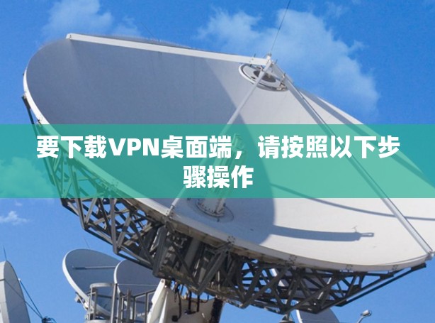要下载VPN桌面端,请按照以下步骤操作 要下载VPN桌面端,请按照以下步骤操作