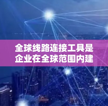 全球线路连接工具是企业在全球范围内建立、管理和监控网络连接的重要资源。这些工具支持跨云和跨地域的网络配置，确保数据和应用程序的高效传输，同时提供安全性和监控功能。以下是对这些工具的详细分析