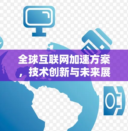 全球互联网加速方案，技术创新与未来展望