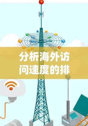 分析海外访问速度的排名涉及多个关键因素，以下是对这些因素的系统化总结