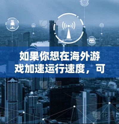 如果你想在海外游戏加速运行速度，可以考虑以下方法