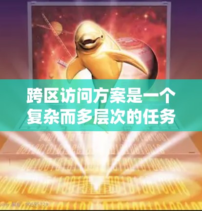 跨区访问方案是一个复杂而多层次的任务，需要从技术、网络、安全、用户体验和运营维护等多个方面综合考虑。以下是对该方案的系统分析和总结