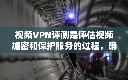 视频VPN评测是评估视频加密和保护服务的过程，确保其安全性、性能和用户体验。以下是评测视频VPN的主要步骤和注意事项