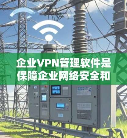 企业VPN管理软件是保障企业网络安全和管理的重要工具，以下是对其功能和选择的详细分析