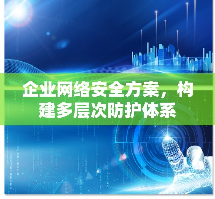 企业网络安全方案,构建多层次防护体系 企业网络安全方案,构建多层次防护体系